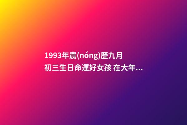 1993年農(nóng)歷九月初三生日命運好女孩 在大年初三生的女人命運好嗎-第1張-觀點-玄機派